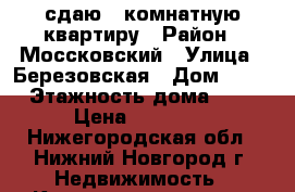 сдаю 1 комнатную квартиру › Район ­ Моссковский › Улица ­ Березовская › Дом ­ 64 › Этажность дома ­ 5 › Цена ­ 10 000 - Нижегородская обл., Нижний Новгород г. Недвижимость » Квартиры аренда   . Нижегородская обл.,Нижний Новгород г.